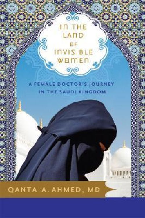 Front cover of In the Land of Invisible Women: A Female Doctor's Journey in the Saudi Kingdom